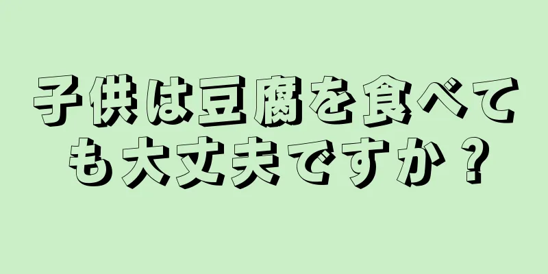 子供は豆腐を食べても大丈夫ですか？
