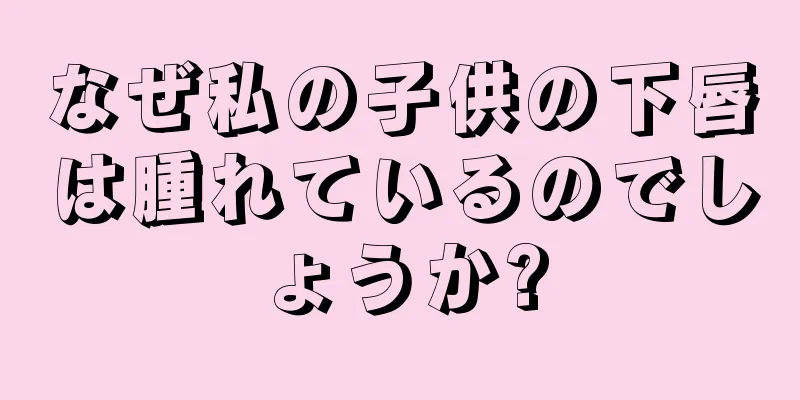 なぜ私の子供の下唇は腫れているのでしょうか?