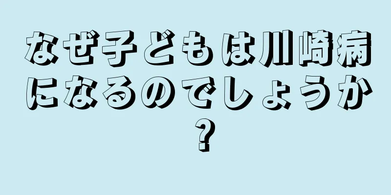 なぜ子どもは川崎病になるのでしょうか？
