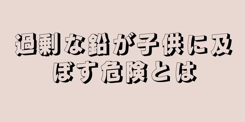 過剰な鉛が子供に及ぼす危険とは
