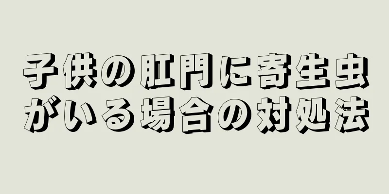 子供の肛門に寄生虫がいる場合の対処法