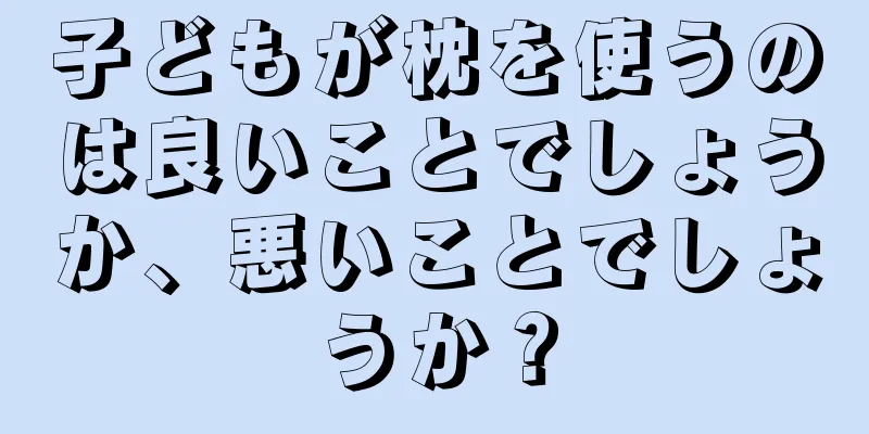 子どもが枕を使うのは良いことでしょうか、悪いことでしょうか？