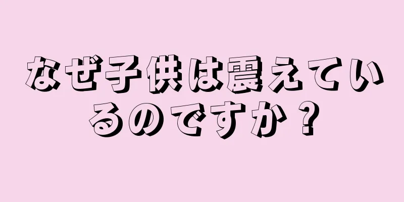 なぜ子供は震えているのですか？