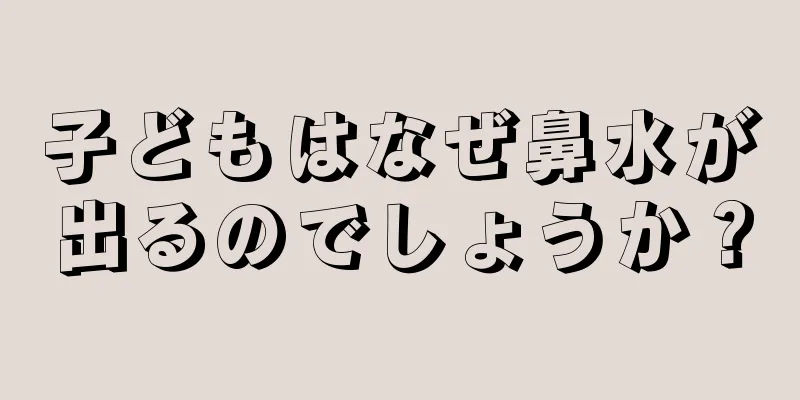 子どもはなぜ鼻水が出るのでしょうか？
