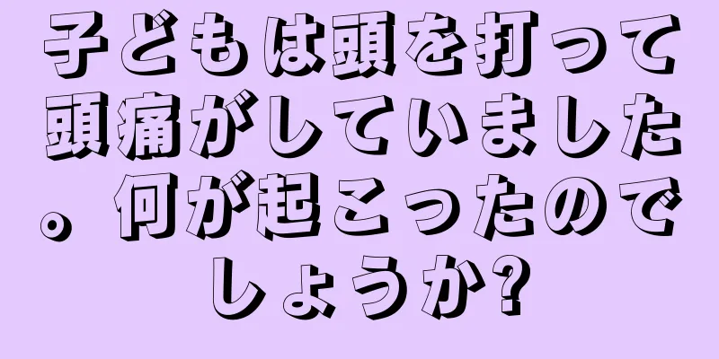 子どもは頭を打って頭痛がしていました。何が起こったのでしょうか?