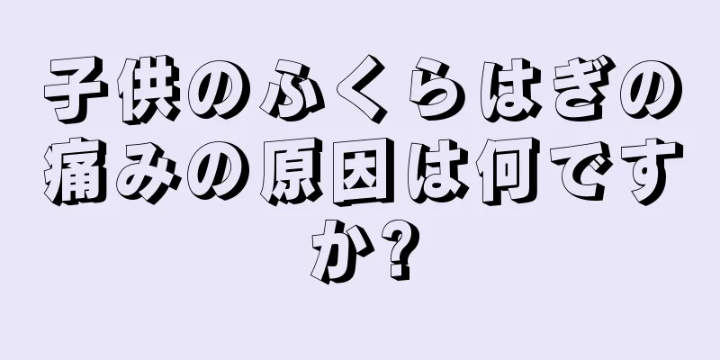 子供のふくらはぎの痛みの原因は何ですか?
