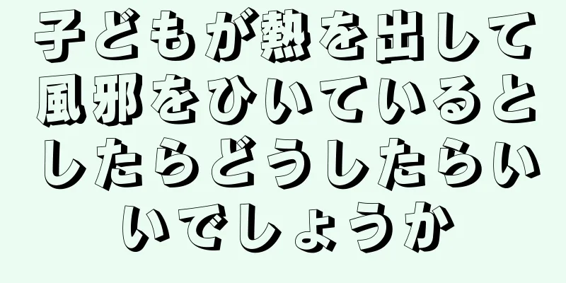 子どもが熱を出して風邪をひいているとしたらどうしたらいいでしょうか