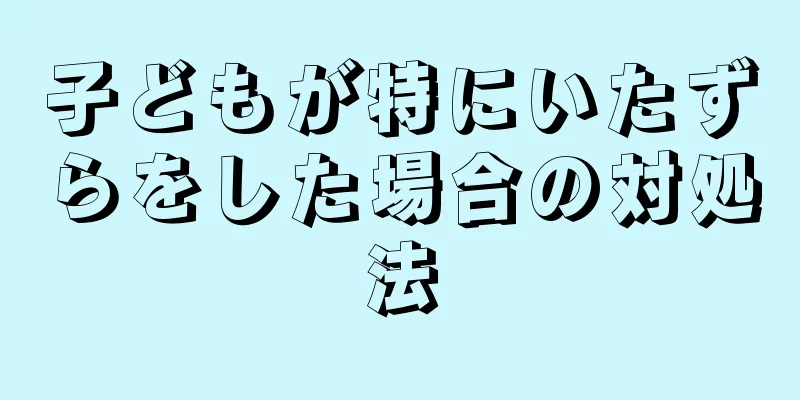 子どもが特にいたずらをした場合の対処法