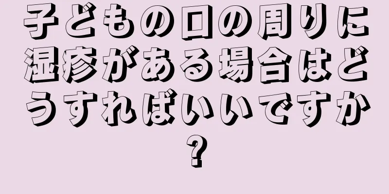 子どもの口の周りに湿疹がある場合はどうすればいいですか?
