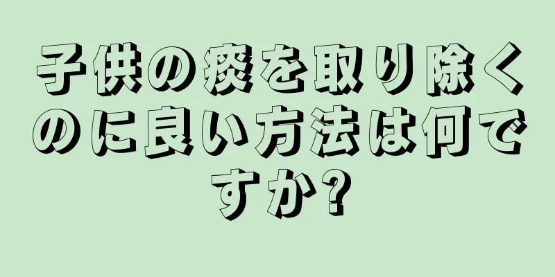 子供の痰を取り除くのに良い方法は何ですか?