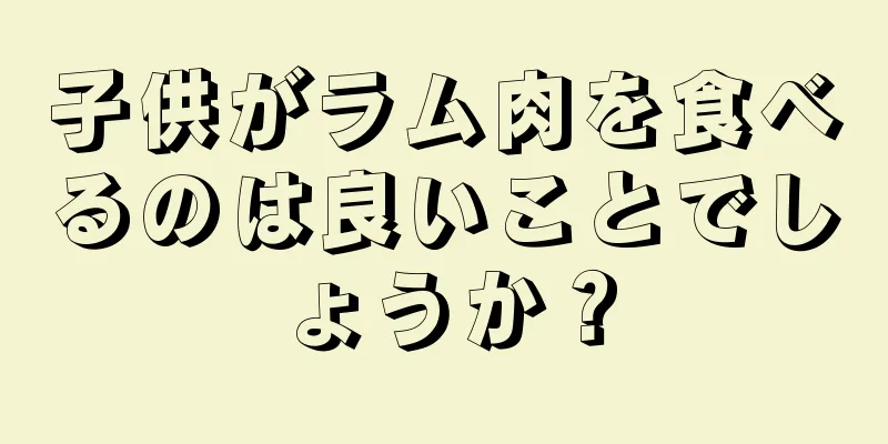 子供がラム肉を食べるのは良いことでしょうか？