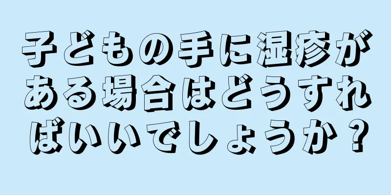 子どもの手に湿疹がある場合はどうすればいいでしょうか？