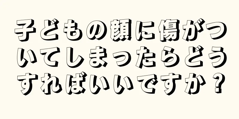子どもの顔に傷がついてしまったらどうすればいいですか？