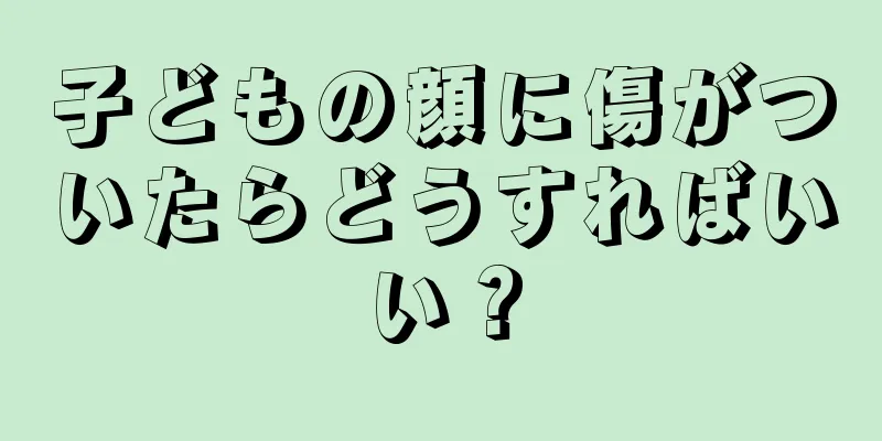 子どもの顔に傷がついたらどうすればいい？