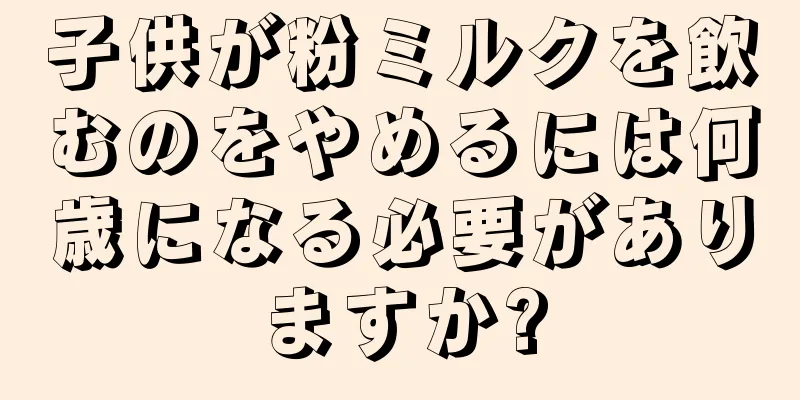 子供が粉ミルクを飲むのをやめるには何歳になる必要がありますか?