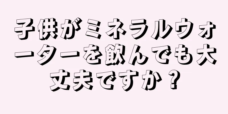 子供がミネラルウォーターを飲んでも大丈夫ですか？