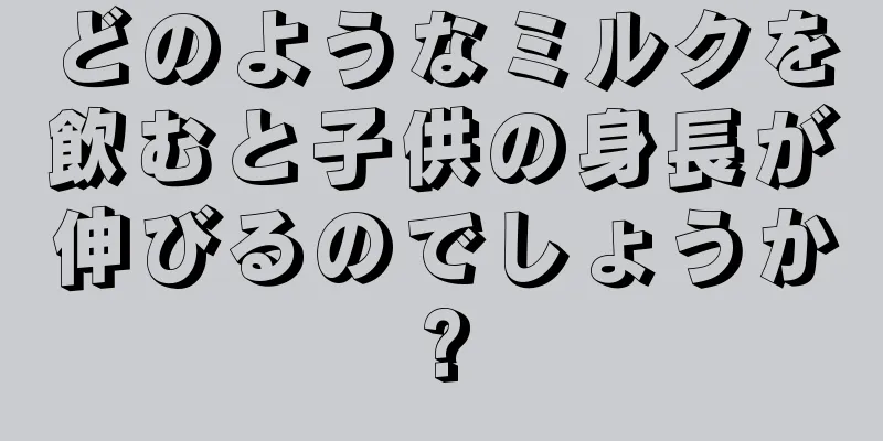 どのようなミルクを飲むと子供の身長が伸びるのでしょうか?