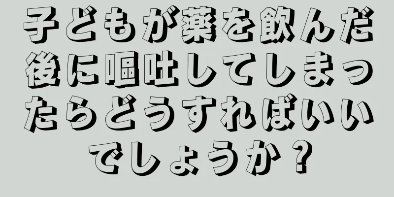 子どもが薬を飲んだ後に嘔吐してしまったらどうすればいいでしょうか？