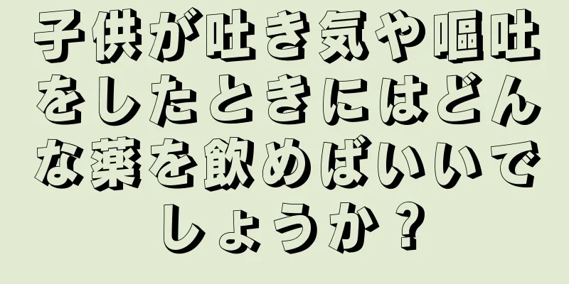 子供が吐き気や嘔吐をしたときにはどんな薬を飲めばいいでしょうか？