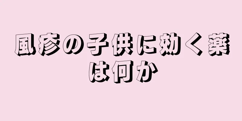 風疹の子供に効く薬は何か