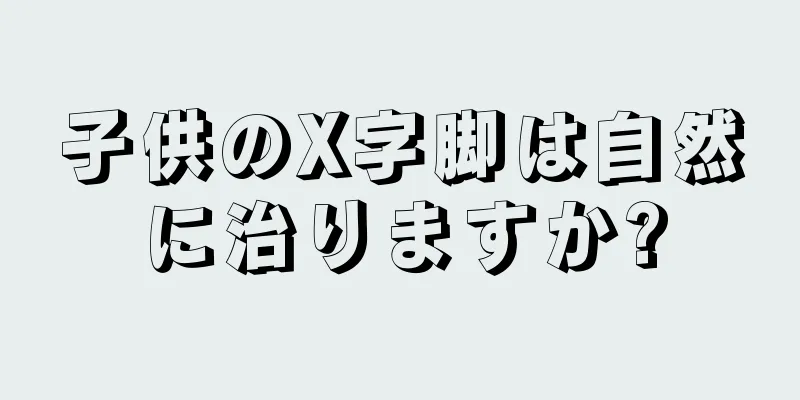 子供のX字脚は自然に治りますか?