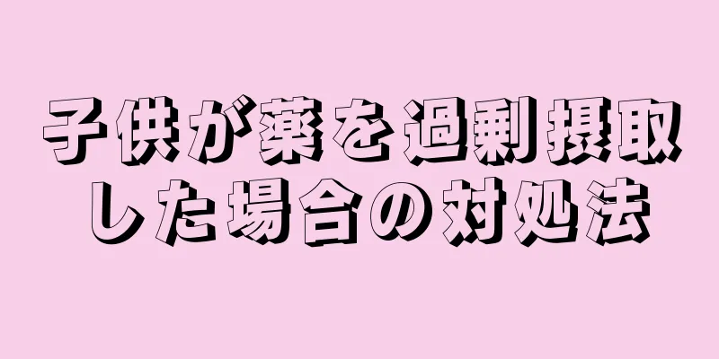 子供が薬を過剰摂取した場合の対処法