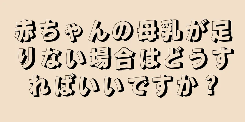 赤ちゃんの母乳が足りない場合はどうすればいいですか？