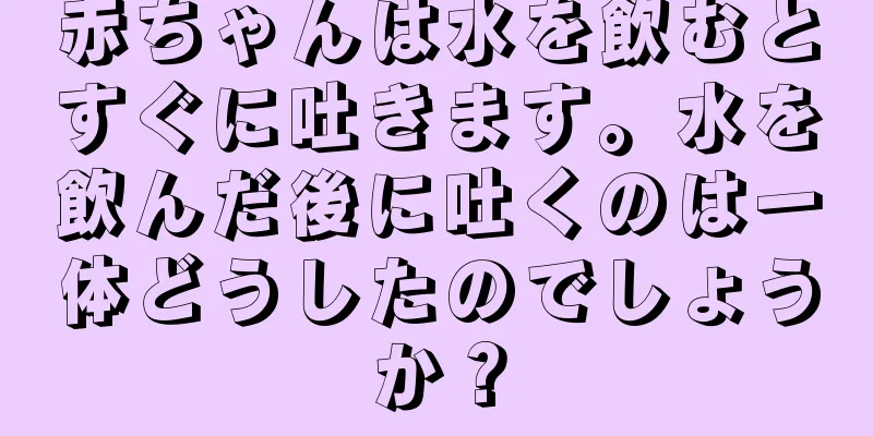 赤ちゃんは水を飲むとすぐに吐きます。水を飲んだ後に吐くのは一体どうしたのでしょうか？