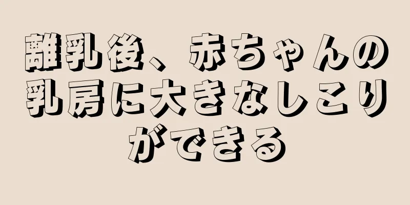 離乳後、赤ちゃんの乳房に大きなしこりができる