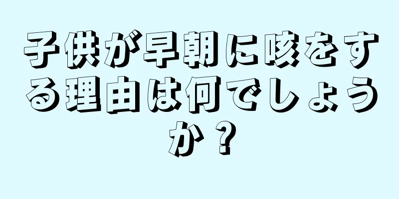 子供が早朝に咳をする理由は何でしょうか？