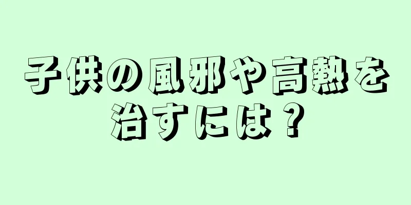 子供の風邪や高熱を治すには？