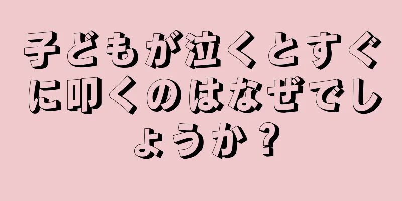 子どもが泣くとすぐに叩くのはなぜでしょうか？