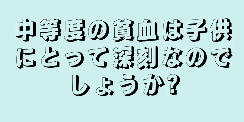 中等度の貧血は子供にとって深刻なのでしょうか?