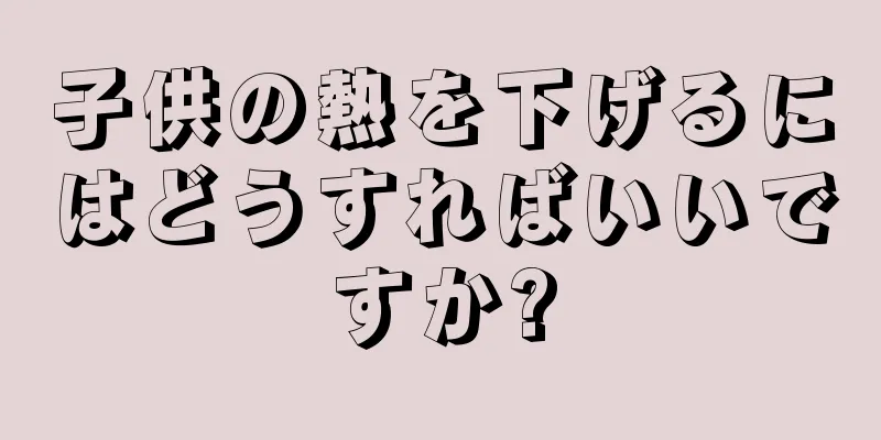 子供の熱を下げるにはどうすればいいですか?