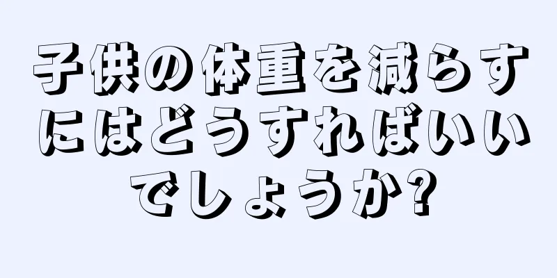 子供の体重を減らすにはどうすればいいでしょうか?