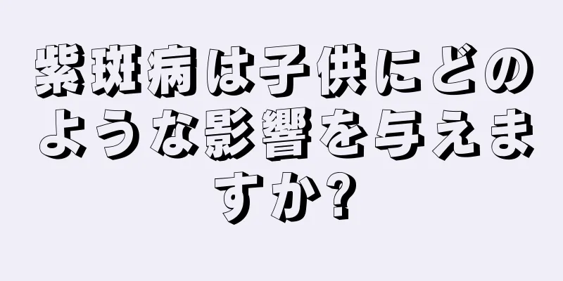 紫斑病は子供にどのような影響を与えますか?