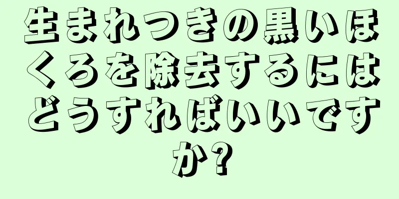 生まれつきの黒いほくろを除去するにはどうすればいいですか?