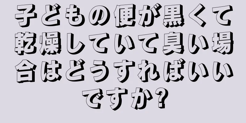 子どもの便が黒くて乾燥していて臭い場合はどうすればいいですか?