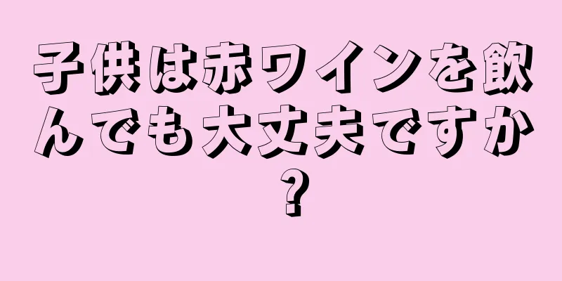 子供は赤ワインを飲んでも大丈夫ですか？