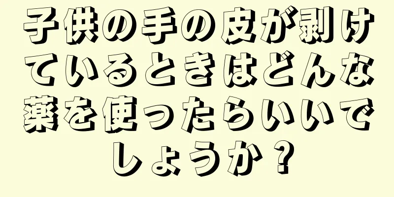 子供の手の皮が剥けているときはどんな薬を使ったらいいでしょうか？