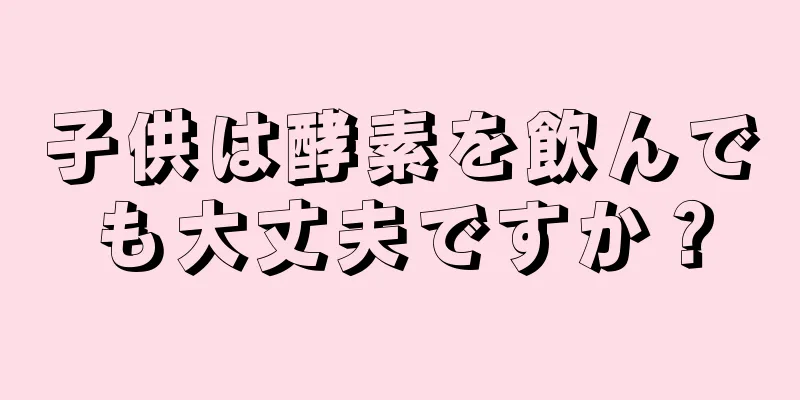 子供は酵素を飲んでも大丈夫ですか？