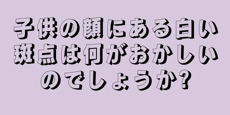子供の顔にある白い斑点は何がおかしいのでしょうか?