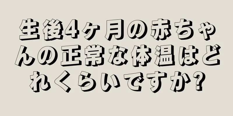 生後4ヶ月の赤ちゃんの正常な体温はどれくらいですか?
