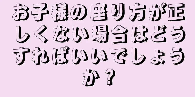 お子様の座り方が正しくない場合はどうすればいいでしょうか？