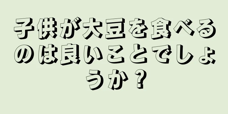 子供が大豆を食べるのは良いことでしょうか？