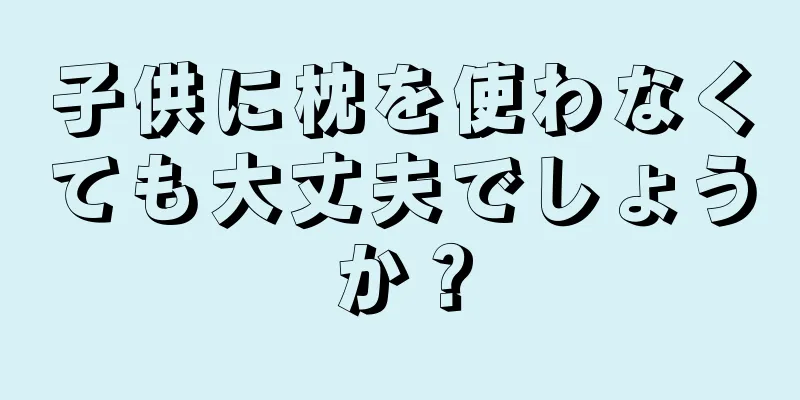 子供に枕を使わなくても大丈夫でしょうか？