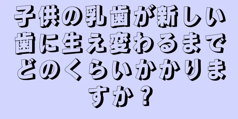 子供の乳歯が新しい歯に生え変わるまでどのくらいかかりますか？