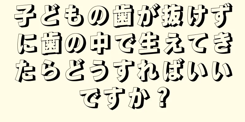 子どもの歯が抜けずに歯の中で生えてきたらどうすればいいですか？