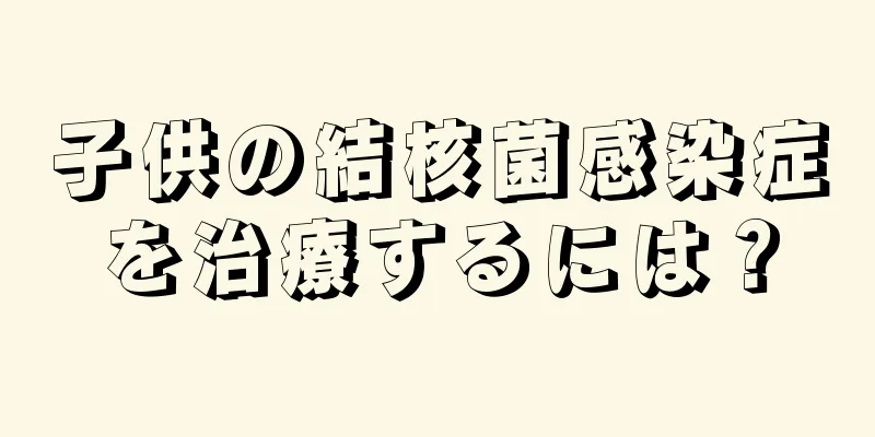 子供の結核菌感染症を治療するには？