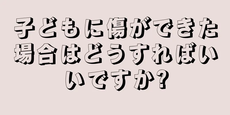 子どもに傷ができた場合はどうすればいいですか?